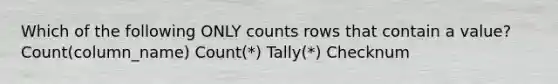 Which of the following ONLY counts rows that contain a value? Count(column_name) Count(*) Tally(*) Checknum