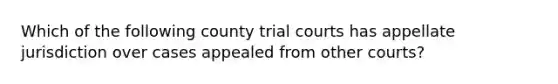 Which of the following county trial courts has appellate jurisdiction over cases appealed from other courts?