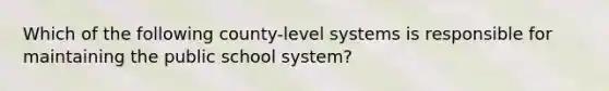 Which of the following county-level systems is responsible for maintaining the public school system?