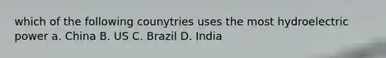 which of the following counytries uses the most hydroelectric power a. China B. US C. Brazil D. India