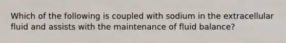 Which of the following is coupled with sodium in the extracellular fluid and assists with the maintenance of fluid balance?