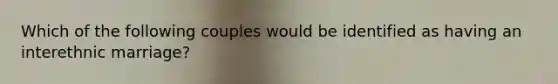 Which of the following couples would be identified as having an interethnic marriage?