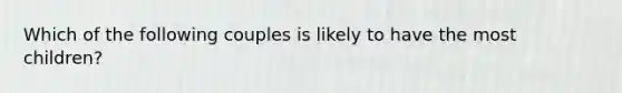 Which of the following couples is likely to have the most children?