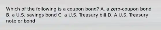 Which of the following is a coupon bond? A. a zero-coupon bond B. a U.S. savings bond C. a U.S. Treasury bill D. A U.S. Treasury note or bond