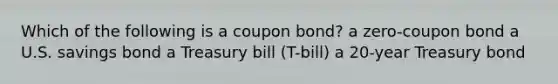 Which of the following is a coupon bond? a zero-coupon bond a U.S. savings bond a Treasury bill (T-bill) a 20-year Treasury bond