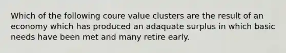 Which of the following coure value clusters are the result of an economy which has produced an adaquate surplus in which basic needs have been met and many retire early.