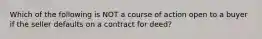 Which of the following is NOT a course of action open to a buyer if the seller defaults on a contract for deed?