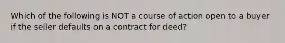 Which of the following is NOT a course of action open to a buyer if the seller defaults on a contract for deed?