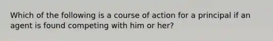 Which of the following is a course of action for a principal if an agent is found competing with him or her?