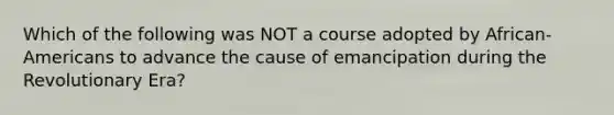 Which of the following was NOT a course adopted by African-Americans to advance the cause of emancipation during the Revolutionary Era?