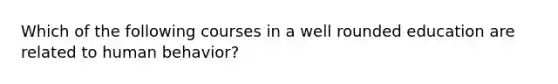 Which of the following courses in a well rounded education are related to human behavior?