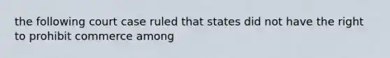 the following court case ruled that states did not have the right to prohibit commerce among