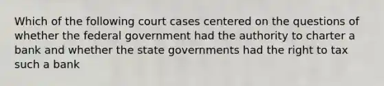 Which of the following court cases centered on the questions of whether the federal government had the authority to charter a bank and whether the state governments had the right to tax such a bank