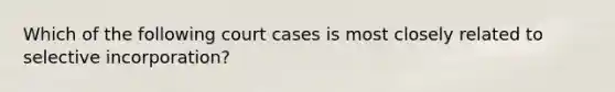 Which of the following court cases is most closely related to selective incorporation?