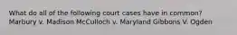 What do all of the following court cases have in common? Marbury v. Madison McCulloch v. Maryland Gibbons V. Ogden