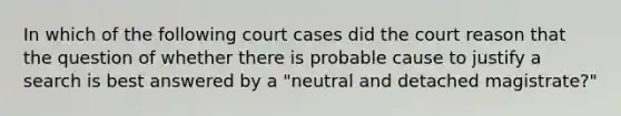 In which of the following court cases did the court reason that the question of whether there is probable cause to justify a search is best answered by a "neutral and detached magistrate?"