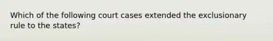 Which of the following court cases extended the exclusionary rule to the states?