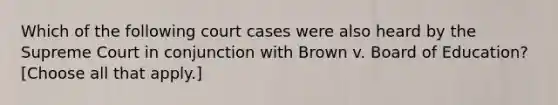 Which of the following court cases were also heard by the Supreme Court in conjunction with Brown v. Board of Education? [Choose all that apply.]