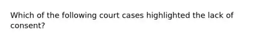 Which of the following court cases highlighted the lack of consent?