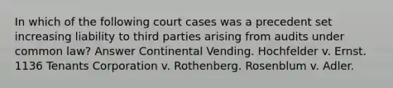 In which of the following court cases was a precedent set increasing liability to third parties arising from audits under common law? Answer Continental Vending. Hochfelder v. Ernst. 1136 Tenants Corporation v. Rothenberg. Rosenblum v. Adler.