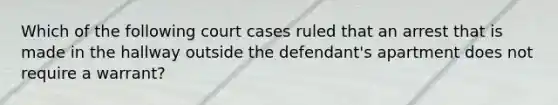 Which of the following court cases ruled that an arrest that is made in the hallway outside the defendant's apartment does not require a warrant?