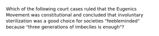 Which of the following court cases ruled that the Eugenics Movement was constitutional and concluded that involuntary sterilization was a good choice for societies "feebleminded" because "three generations of imbeciles is enough"?