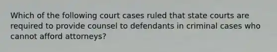 Which of the following court cases ruled that state courts are required to provide counsel to defendants in criminal cases who cannot afford attorneys?