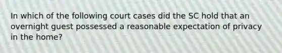 In which of the following court cases did the SC hold that an overnight guest possessed a reasonable expectation of privacy in the home?