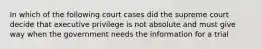 In which of the following court cases did the supreme court decide that executive privilege is not absolute and must give way when the government needs the information for a trial