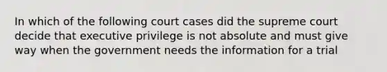 In which of the following court cases did the supreme court decide that executive privilege is not absolute and must give way when the government needs the information for a trial