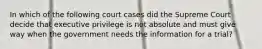 In which of the following court cases did the Supreme Court decide that executive privilege is not absolute and must give way when the government needs the information for a trial?