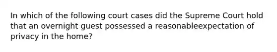 In which of the following court cases did the Supreme Court hold that an overnight guest possessed a reasonableexpectation of privacy in the home?