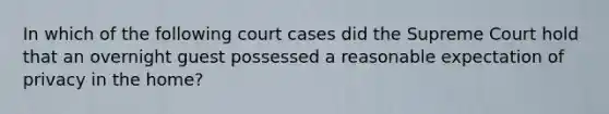 In which of the following court cases did the Supreme Court hold that an overnight guest possessed a reasonable expectation of privacy in the home?