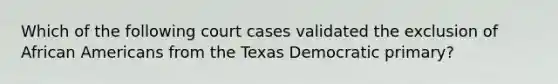 Which of the following court cases validated the exclusion of African Americans from the Texas Democratic primary?