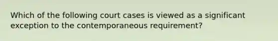 Which of the following court cases is viewed as a significant exception to the contemporaneous requirement?