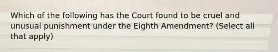 Which of the following has the Court found to be cruel and unusual punishment under the Eighth Amendment? (Select all that apply)