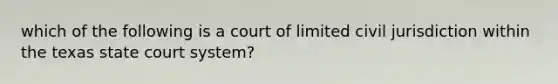 which of the following is a court of limited civil jurisdiction within the texas state court system?