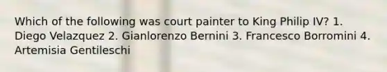 Which of the following was court painter to King Philip IV? 1. Diego Velazquez 2. Gianlorenzo Bernini 3. Francesco Borromini 4. Artemisia Gentileschi