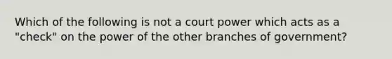 Which of the following is not a court power which acts as a "check" on the power of the other branches of government?