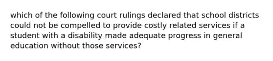 which of the following court rulings declared that school districts could not be compelled to provide costly related services if a student with a disability made adequate progress in general education without those services?