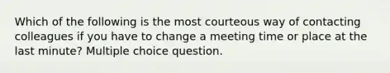 Which of the following is the most courteous way of contacting colleagues if you have to change a meeting time or place at the last minute? Multiple choice question.