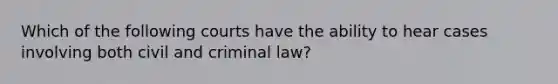 Which of the following courts have the ability to hear cases involving both civil and criminal law?