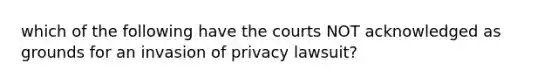 which of the following have the courts NOT acknowledged as grounds for an invasion of privacy lawsuit?