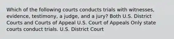 Which of the following courts conducts trials with witnesses, evidence, testimony, a judge, and a jury? Both U.S. District Courts and Courts of Appeal U.S. Court of Appeals Only state courts conduct trials. U.S. District Court