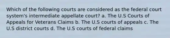 Which of the following courts are considered as the federal court system's intermediate appellate court? a. The U.S Courts of Appeals for Veterans Claims b. The U.S courts of appeals c. The U.S district courts d. The U.S courts of federal claims