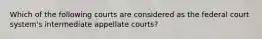 Which of the following courts are considered as the federal court system's intermediate appellate courts?