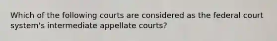 Which of the following courts are considered as the federal court system's intermediate appellate courts?