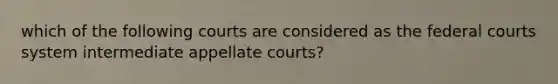 which of the following courts are considered as the federal courts system intermediate appellate courts?