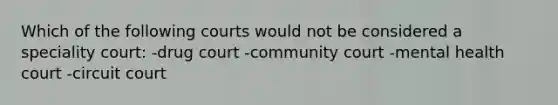 Which of the following courts would not be considered a speciality court: -drug court -community court -mental health court -circuit court