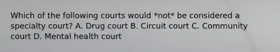 Which of the following courts would *not* be considered a specialty court? A. Drug court B. Circuit court C. Community court D. Mental health court